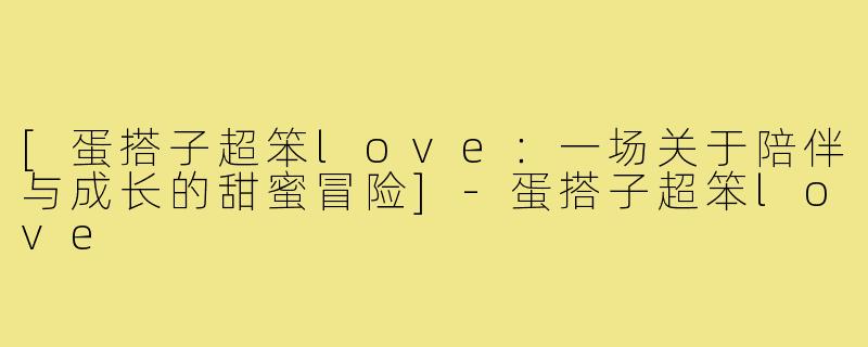 [蛋搭子超笨love：一场关于陪伴与成长的甜蜜冒险]-蛋搭子超笨love