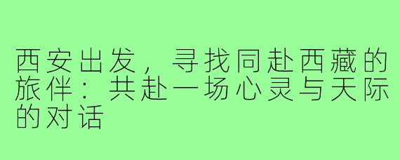 西安出发，寻找同赴西藏的旅伴：共赴一场心灵与天际的对话