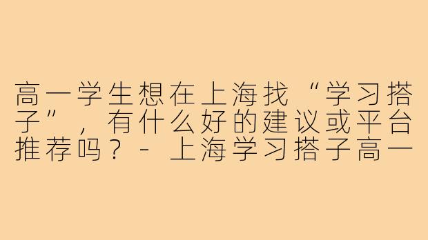 高一学生想在上海找“学习搭子”，有什么好的建议或平台推荐吗？-上海学习搭子高一
