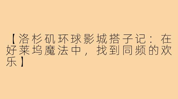 【洛杉矶环球影城搭子记:在好莱坞魔法中,找到同频的欢乐】