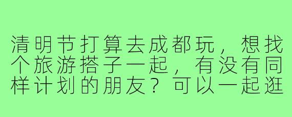 清明节打算去成都玩，想找个旅游搭子一起，有没有同样计划的朋友？可以一起逛宽窄巷子、吃火锅、看熊猫，还能分担住宿费用，行程灵活，男女不限，希望性格开朗好相处！