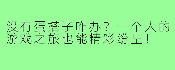 没有蛋搭子咋办？一个人的游戏之旅也能精彩纷呈！