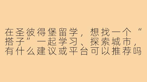 在圣彼得堡留学,想找一个“搭子”一起学习、探索城市,有什么建议或平台可以推荐吗?-圣彼得堡留学搭子