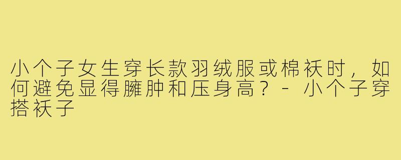 小个子女生穿长款羽绒服或棉袄时，如何避免显得臃肿和压身高？-小个子穿搭袄子