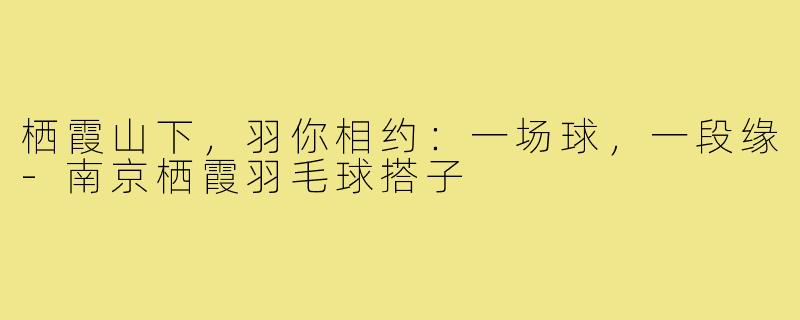 栖霞山下，羽你相约：一场球，一段缘-南京栖霞羽毛球搭子
