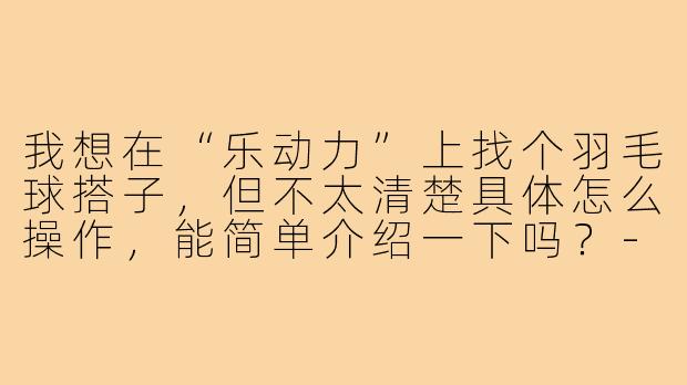 我想在“乐动力”上找个羽毛球搭子，但不太清楚具体怎么操作，能简单介绍一下吗？-乐动力羽毛球搭子