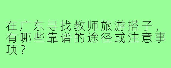 在广东寻找教师旅游搭子，有哪些靠谱的途径或注意事项？