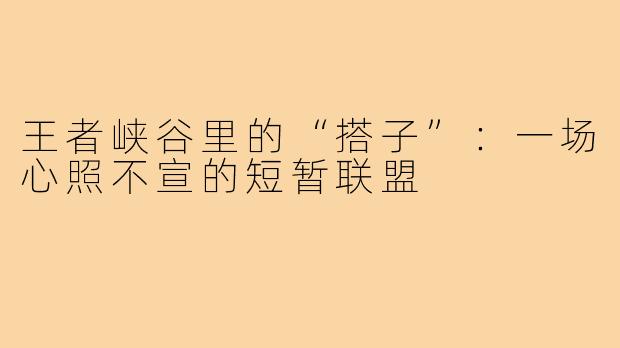 王者峡谷里的“搭子”:一场心照不宣的短暂联盟