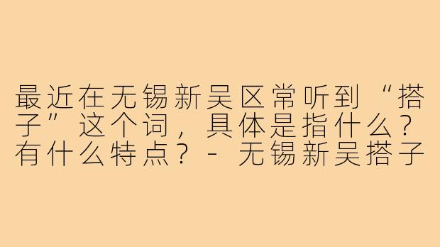 最近在无锡新吴区常听到“搭子”这个词，具体是指什么？有什么特点？-无锡新吴搭子