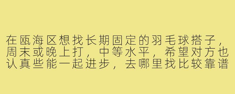 在瓯海区想找长期固定的羽毛球搭子，周末或晚上打，中等水平，希望对方也认真些能一起进步，去哪里找比较靠谱？-瓯海区羽毛球搭子