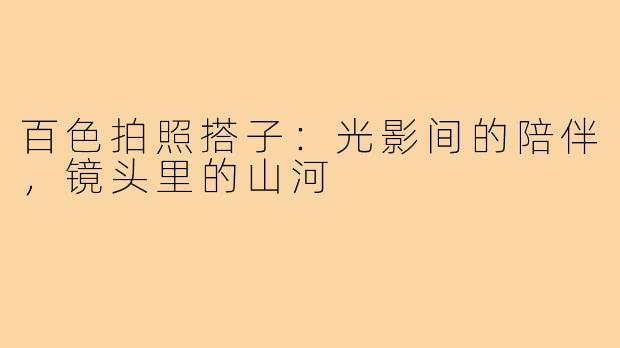 百色拍照搭子：光影间的陪伴，镜头里的山河