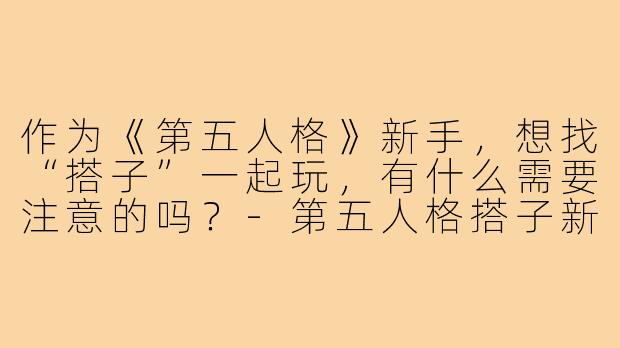 作为《第五人格》新手，想找“搭子”一起玩，有什么需要注意的吗？-第五人格搭子新手