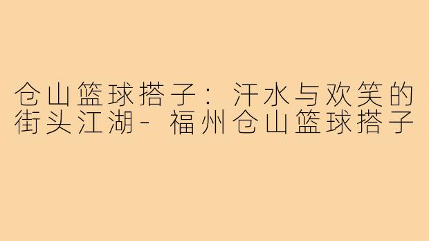 仓山篮球搭子：汗水与欢笑的街头江湖-福州仓山篮球搭子