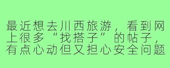 最近想去川西旅游，看到网上很多“找搭子”的帖子，有点心动但又担心安全问题。这种在陌生人间临时结伴的方式，在川西这种地方到底靠谱吗？