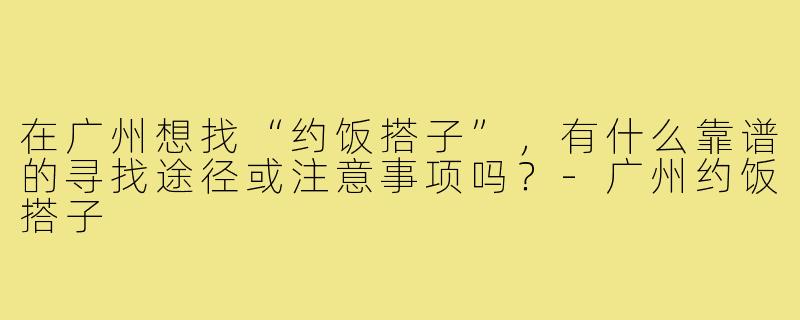 在广州想找“约饭搭子”,有什么靠谱的寻找途径或注意事项吗?-广州约饭搭子
