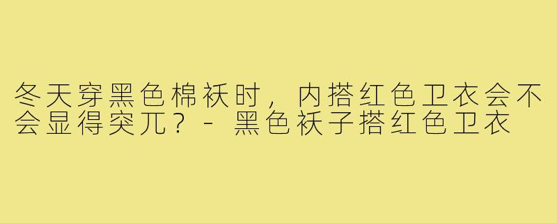 冬天穿黑色棉袄时，内搭红色卫衣会不会显得突兀？-黑色袄子搭红色卫衣