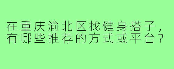 在重庆渝北区找健身搭子，有哪些推荐的方式或平台？