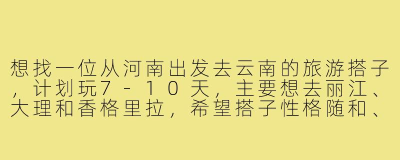 想找一位从河南出发去云南的旅游搭子,计划玩7-10天,主要想去丽江、大理和香格里拉,希望搭子性格随和、喜欢拍照和探索小众景点,预算中等,时间上大概在9月下旬。有没有同样计划的朋友?或者对行程和分工有什么建议?-河南去云南的旅游搭子