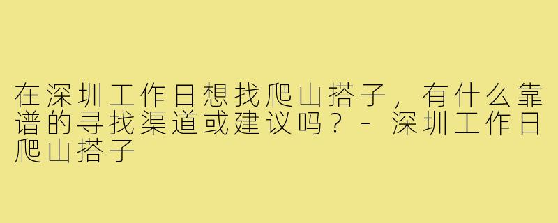 在深圳工作日想找爬山搭子，有什么靠谱的寻找渠道或建议吗？-深圳工作日爬山搭子