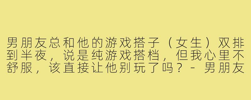 男朋友总和他的游戏搭子（女生）双排到半夜，说是纯游戏搭档，但我心里不舒服，该直接让他别玩了吗？-男朋友和游戏搭子