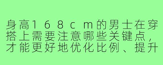 身高168cm的男士在穿搭上需要注意哪些关键点，才能更好地优化比例、提升气场？
