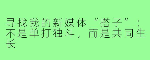 寻找我的新媒体“搭子”：不是单打独斗，而是共同生长