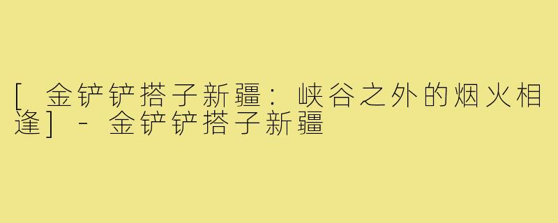 [金铲铲搭子新疆：峡谷之外的烟火相逢]-金铲铲搭子新疆