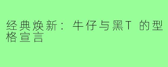 经典焕新：牛仔与黑T的型格宣言