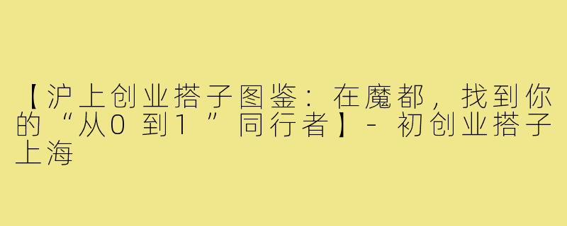 【沪上创业搭子图鉴:在魔都,找到你的“从0到1”同行者】-初创业搭子上海