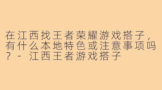 在江西找王者荣耀游戏搭子，有什么本地特色或注意事项吗？-江西王者游戏搭子