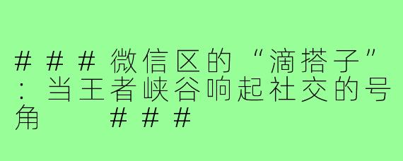 ###微信区的“滴搭子”：当王者峡谷响起社交的号角

###