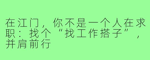 在江门，你不是一个人在求职：找个“找工作搭子”，并肩前行