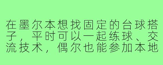 在墨尔本想找固定的台球搭子，平时可以一起练球、交流技术，偶尔也能参加本地的小比赛。请问有什么好的寻找途径或建议吗？