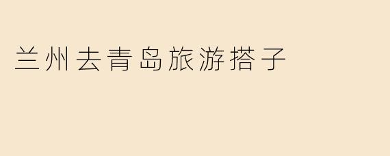 兰州去青岛旅游搭子