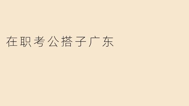 在职考公搭子广东