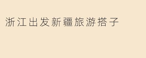 浙江出发新疆旅游搭子