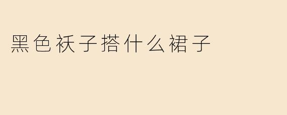 黑色袄子搭什么裙子