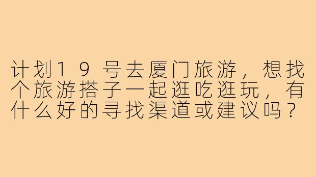 计划19号去厦门旅游，想找个旅游搭子一起逛吃逛玩，有什么好的寻找渠道或建议吗？