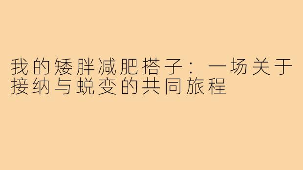 我的矮胖减肥搭子：一场关于接纳与蜕变的共同旅程