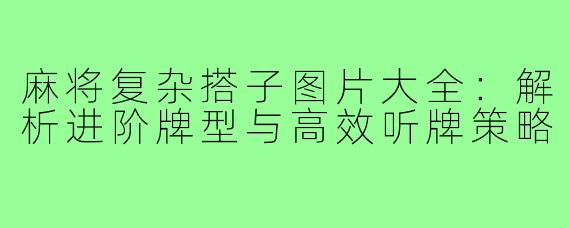 麻将复杂搭子图片大全：解析进阶牌型与高效听牌策略