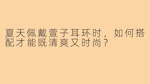 夏天佩戴萱子耳环时，如何搭配才能既清爽又时尚？