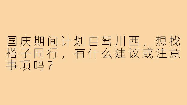 国庆期间计划自驾川西，想找搭子同行，有什么建议或注意事项吗？