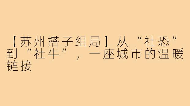 【苏州搭子组局】从“社恐”到“社牛”，一座城市的温暖链接