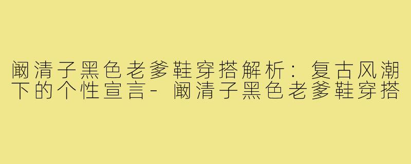 阚清子黑色老爹鞋穿搭解析：复古风潮下的个性宣言-阚清子黑色老爹鞋穿搭