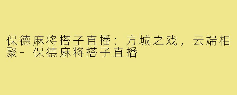 保德麻将搭子直播：方城之戏，云端相聚-保德麻将搭子直播