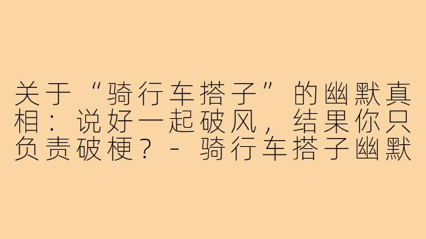 关于“骑行车搭子”的幽默真相:说好一起破风,结果你只负责破梗?-骑行车搭子幽默文案