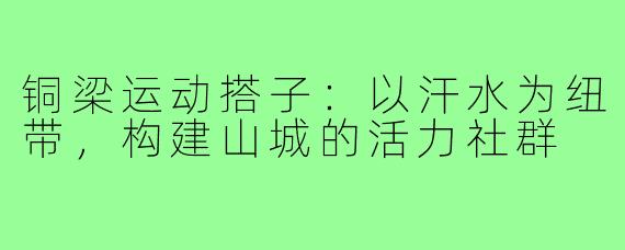 铜梁运动搭子：以汗水为纽带，构建山城的活力社群