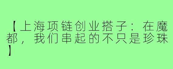 【上海项链创业搭子：在魔都，我们串起的不只是珍珠】