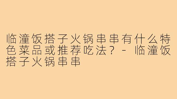 临潼饭搭子火锅串串有什么特色菜品或推荐吃法？-临潼饭搭子火锅串串