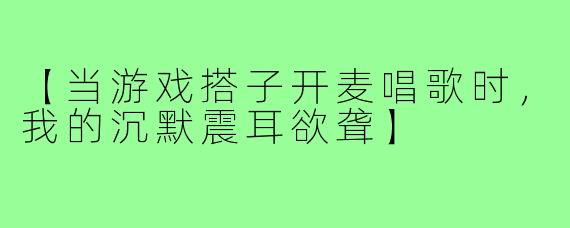 【当游戏搭子开麦唱歌时，我的沉默震耳欲聋】